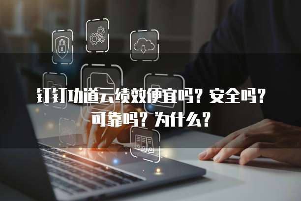 钉钉功道云绩效便宜吗?安全吗?可靠吗?为什么?
