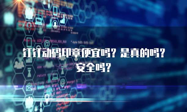 钉钉动码印章便宜吗?是真的吗?安全吗?