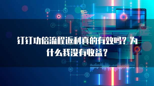 钉钉功倍流程返利真的有效吗?为什么我没有收益?