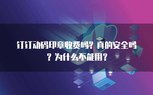 钉钉动码印章收费吗？真的安全吗？为什么不能用？