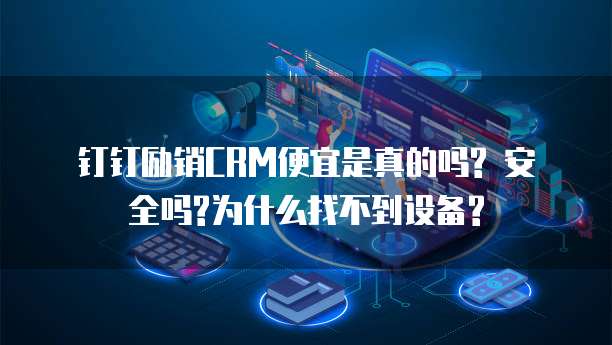 钉钉励销CRM便宜是真的吗? 安全吗?为什么找不到设备?