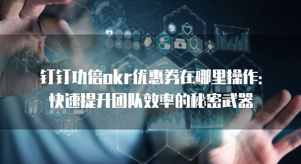 钉钉功倍okr优惠券在哪里操作：快速提升团队效率的秘密武器