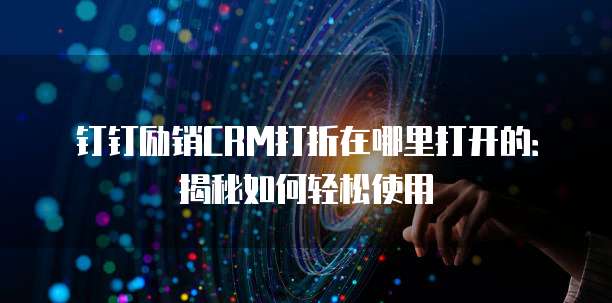 钉钉励销CRM打折在哪里打开的：揭秘如何轻松使用