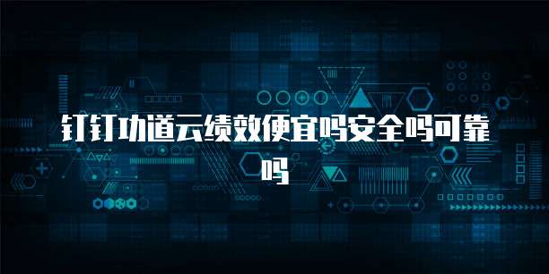 钉钉功道云绩效便宜吗安全吗可靠吗