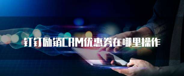 钉钉励销CRM优惠券在哪里操作