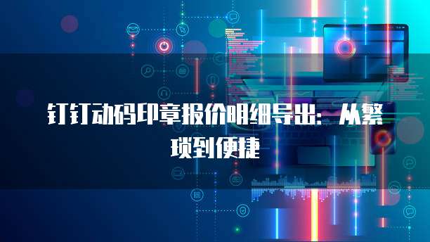 钉钉动码印章报价明细导出：从繁琐到便捷