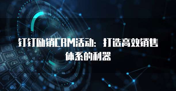 钉钉励销CRM活动:打造高效销售体系的利器