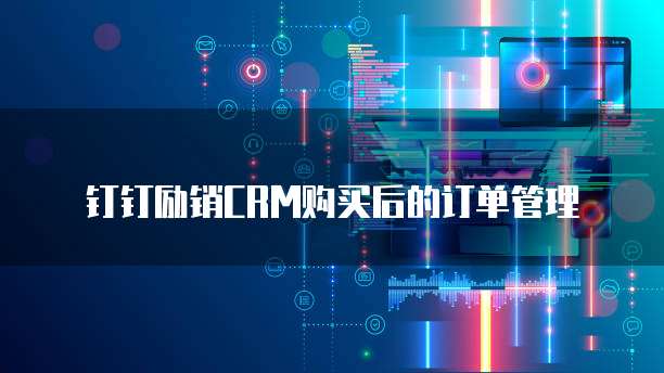 钉钉励销CRM购买后的订单管理