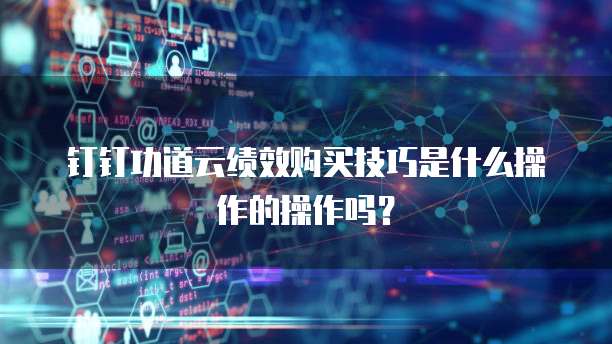 钉钉功道云绩效购买技巧是什么操作的操作吗？