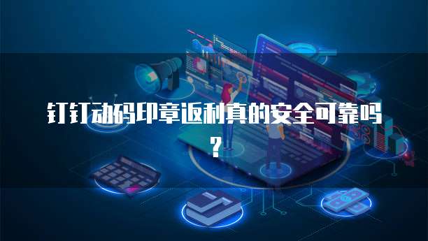 钉钉动码印章返利真的安全可靠吗?