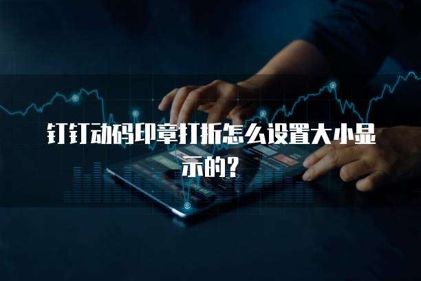 钉钉动码印章打折怎么设置大小显示的？