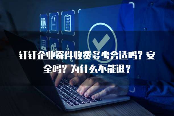 钉钉企业寄件收费多少合适吗?安全吗?为什么不能退?