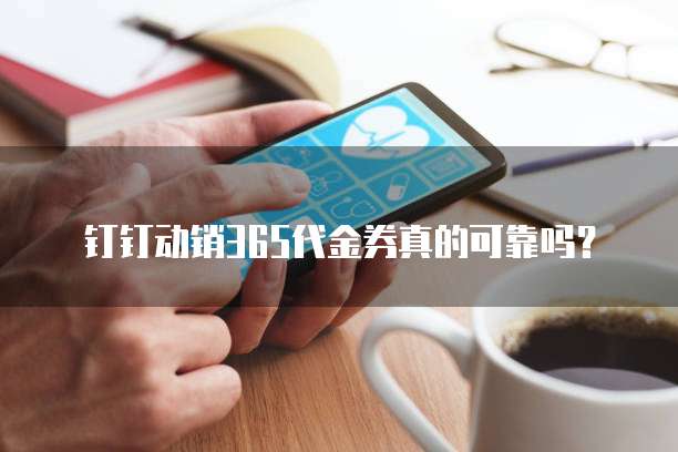钉钉动销365代金券真的可靠吗?