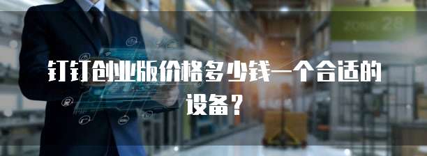 钉钉创业版价格多少钱一个合适的设备？