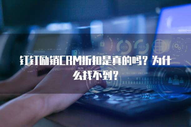 钉钉励销CRM折扣是真的吗?为什么找不到?
