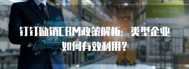 钉钉励销CRM政策解析:类型企业如何有效利用?