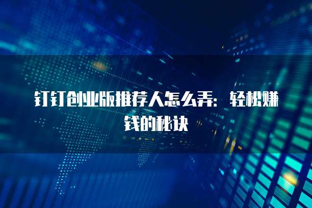 钉钉创业版推荐人怎么弄:轻松赚钱的秘诀