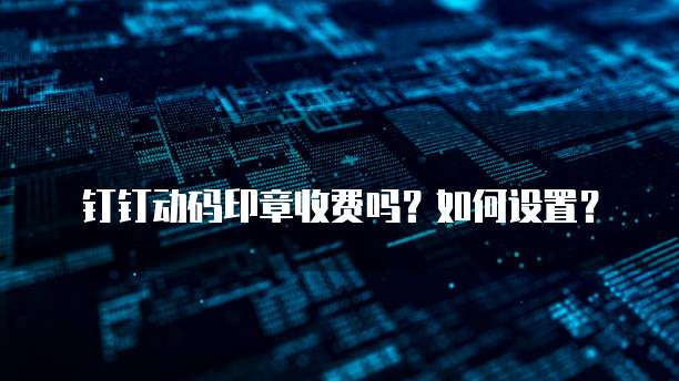 钉钉动码印章收费吗？如何设置？