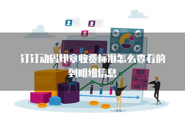 钉钉动码印章收费标准怎么查看的到明细信息