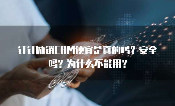 钉钉励销CRM便宜是真的吗?安全吗?为什么不能用?