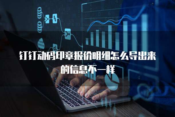钉钉动码印章报价明细怎么导出来的信息不一样