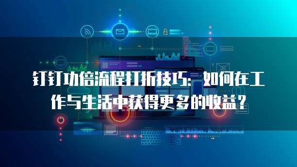 钉钉功倍流程打折技巧：如何在工作与生活中获得更多的收益？