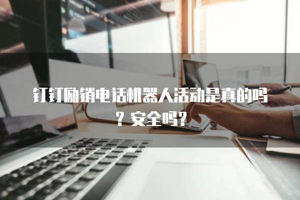 钉钉励销电话机器人活动是真的吗?安全吗?