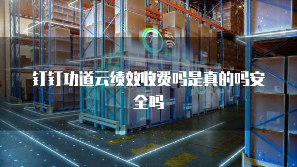 钉钉功道云绩效收费吗是真的吗安全吗
