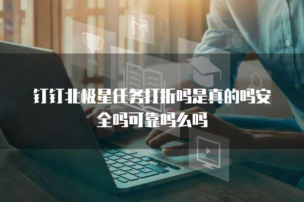 钉钉北极星任务打折吗是真的吗安全吗可靠吗么吗