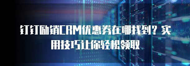 钉钉励销CRM优惠券在哪找到？实用技巧让你轻松领取