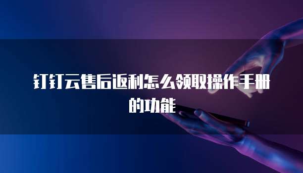 钉钉云售后返利怎么领取操作手册的功能