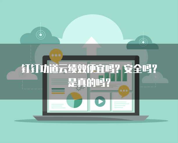 钉钉功道云绩效便宜吗？安全吗？是真的吗？