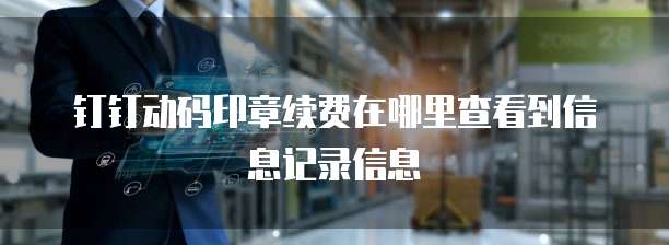 钉钉动码印章续费在哪里查看到信息记录信息