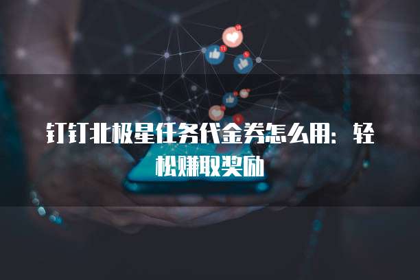 钉钉北极星任务代金券怎么用：轻松赚取奖励