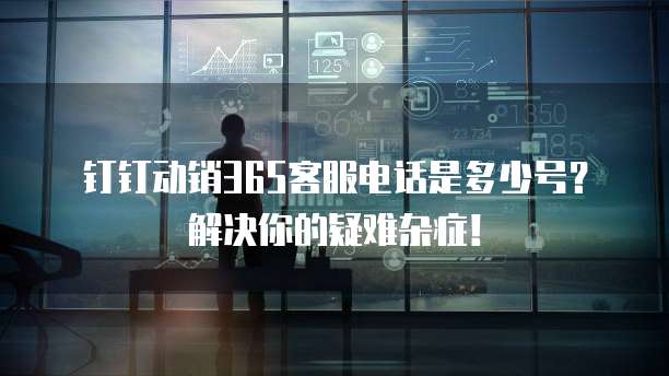 钉钉动销365客服电话是多少号?解决你的疑难杂症!
