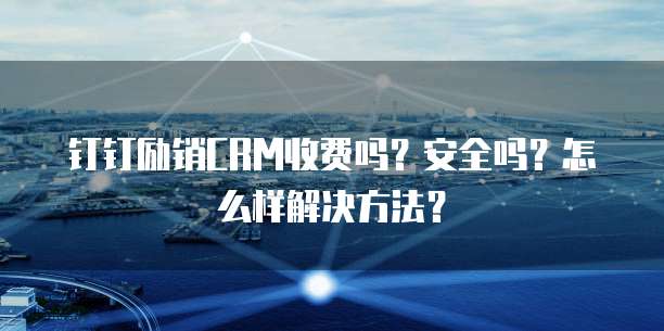 钉钉励销CRM收费吗？安全吗？怎么样解决方法？