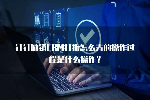 钉钉励销CRM打折怎么弄的操作过程是什么操作?