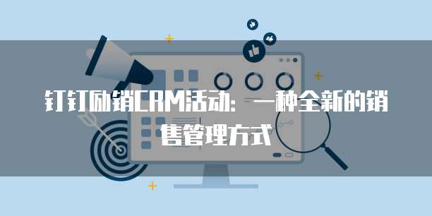 钉钉励销CRM活动:一种全新的销售管理方式