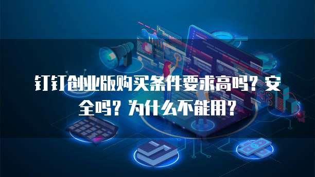 钉钉创业版购买条件要求高吗？安全吗？为什么不能用？