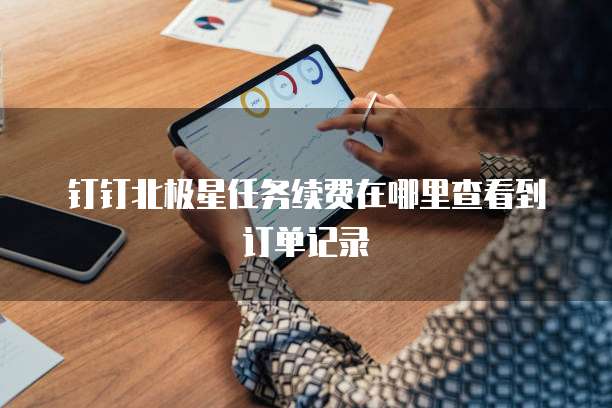 钉钉北极星任务续费在哪里查看到订单记录