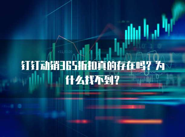 钉钉动销365折扣真的存在吗？为什么找不到？