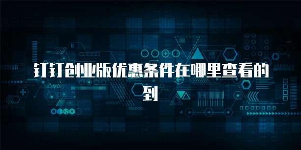 钉钉创业版优惠条件在哪里查看的到