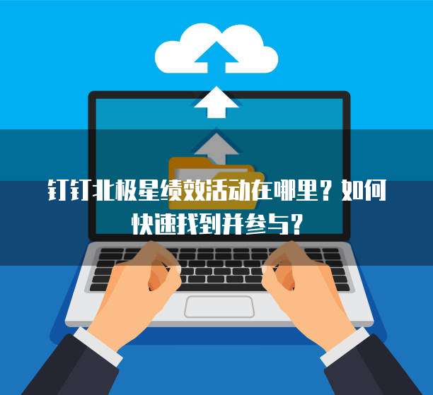 钉钉北极星绩效活动在哪里?如何快速找到并参与?