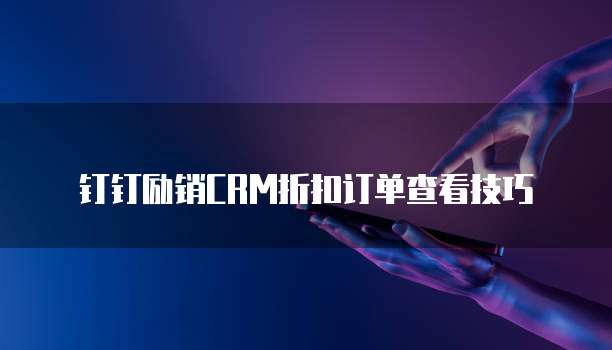 钉钉励销CRM折扣订单查看技巧