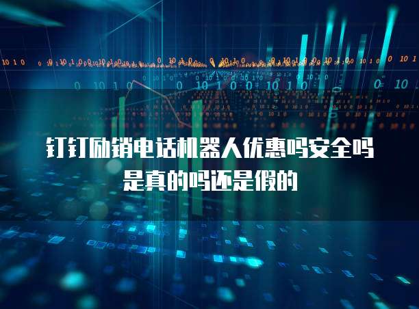 钉钉励销电话机器人优惠吗安全吗是真的吗还是假的