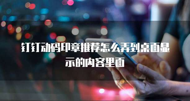 钉钉动码印章推荐怎么弄到桌面显示的内容里面