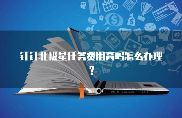 钉钉北极星任务费用高吗怎么办理？