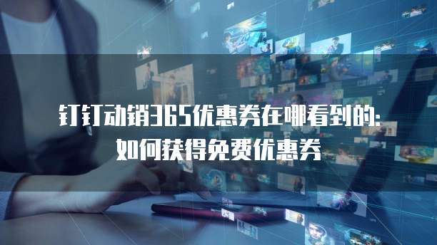 钉钉动销365优惠券在哪看到的：如何获得免费优惠券