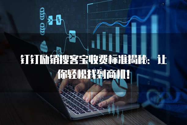 钉钉励销搜客宝收费标准揭秘：让你轻松找到商机！