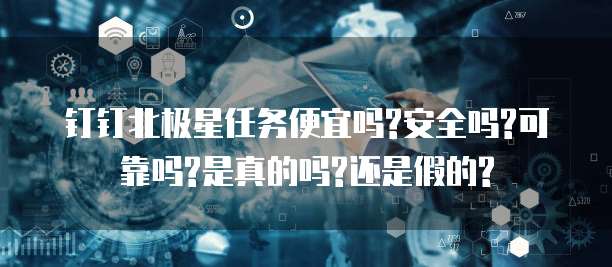 钉钉北极星任务便宜吗?安全吗?可靠吗?是真的吗?还是假的?